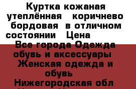 Куртка кожаная утеплённая , коричнево-бордовая, в отличном состоянии › Цена ­ 10 000 - Все города Одежда, обувь и аксессуары » Женская одежда и обувь   . Нижегородская обл.,Нижний Новгород г.